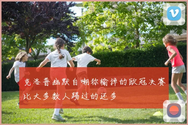 克洛普幽默自嘲称输掉的欧冠决赛比大多数人踢过的还多