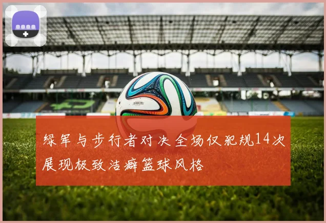 绿军与步行者对决全场仅犯规14次展现极致洁癖篮球风格