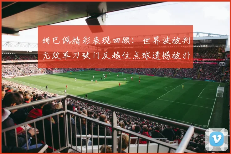 姆巴佩精彩表现回顾：世界波被判无效单刀破门反越位点球遗憾被扑救