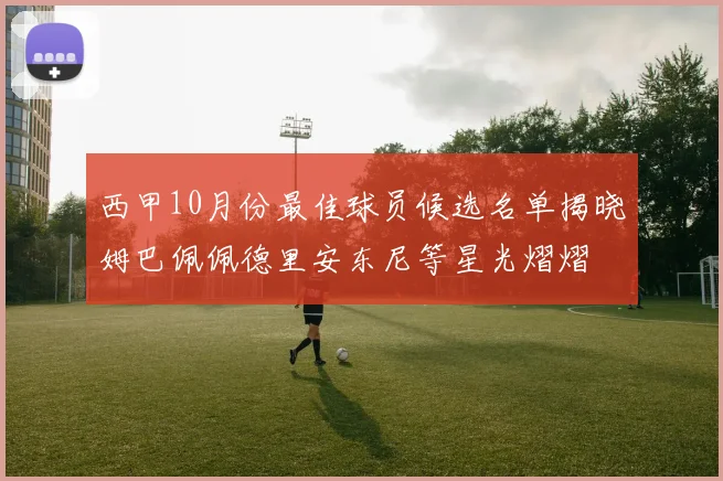西甲10月份最佳球员候选名单揭晓姆巴佩佩德里安东尼等星光熠熠