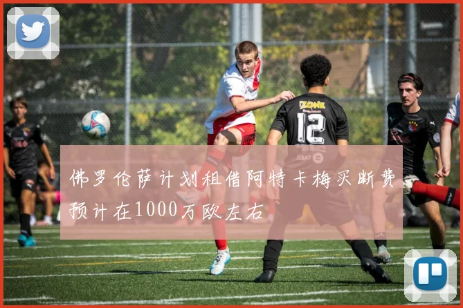 佛罗伦萨计划租借阿特卡梅买断费预计在1000万欧左右