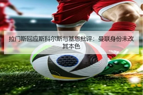拉门斯回应斯科尔斯与基恩批评：曼联身份未改其本色 | leyu.com