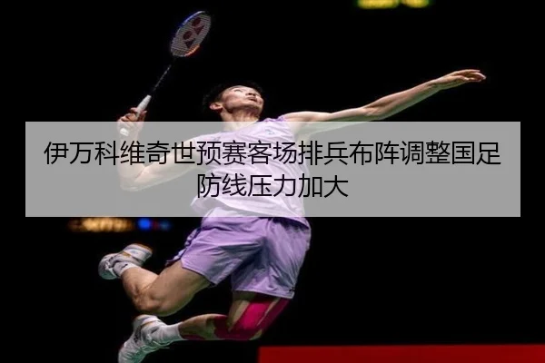 伊万科维奇世预赛客场排兵布阵调整国足防线压力加大 - leyu.com