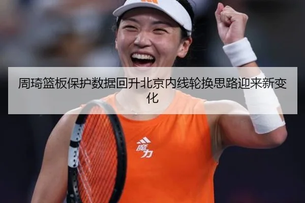 周琦篮板保护数据回升北京内线轮换思路迎来新变化 - leyu.com